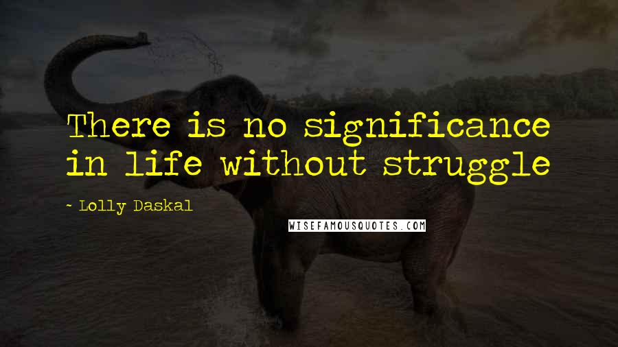 Lolly Daskal Quotes: There is no significance in life without struggle