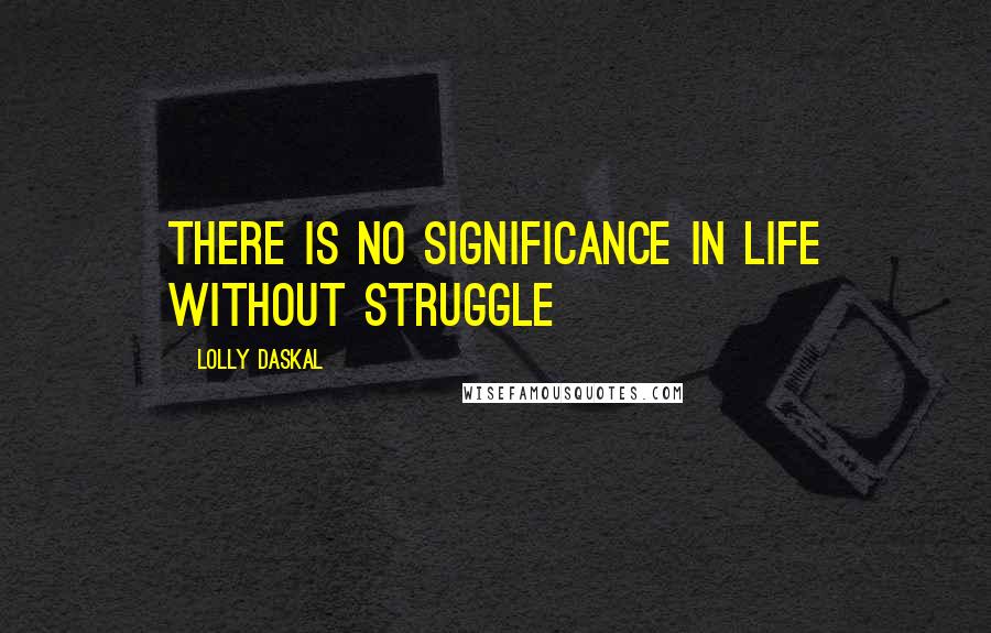 Lolly Daskal Quotes: There is no significance in life without struggle