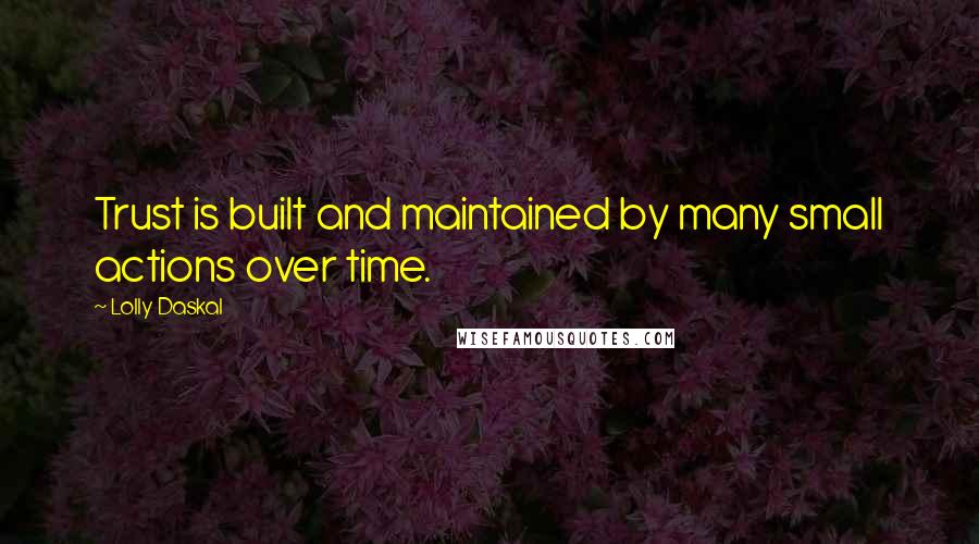 Lolly Daskal Quotes: Trust is built and maintained by many small actions over time.