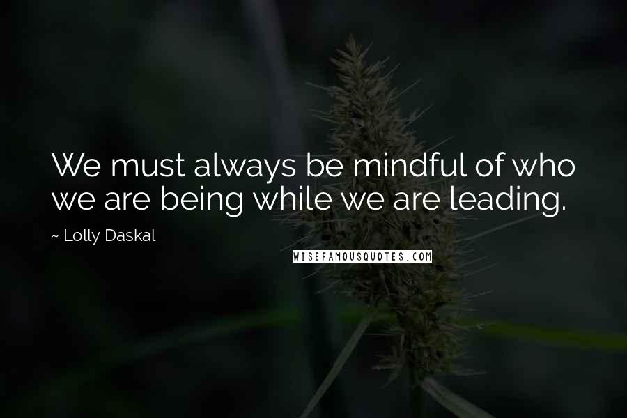 Lolly Daskal Quotes: We must always be mindful of who we are being while we are leading.
