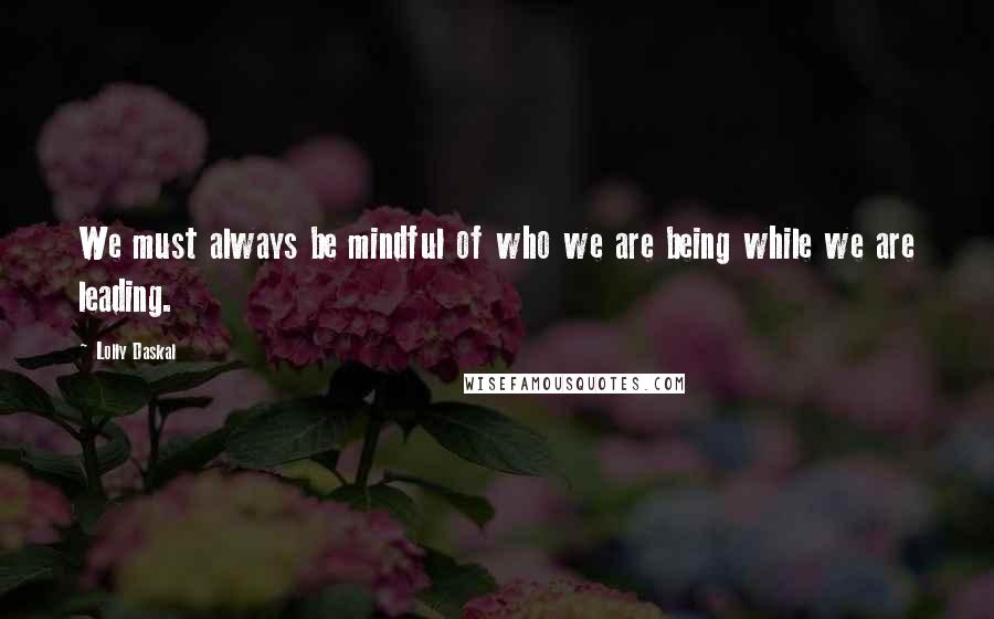 Lolly Daskal Quotes: We must always be mindful of who we are being while we are leading.