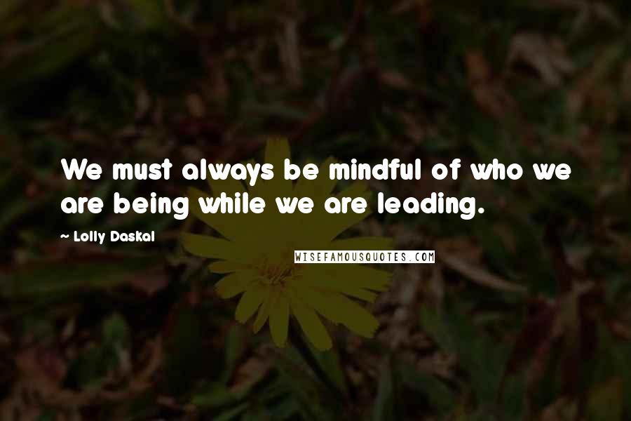 Lolly Daskal Quotes: We must always be mindful of who we are being while we are leading.