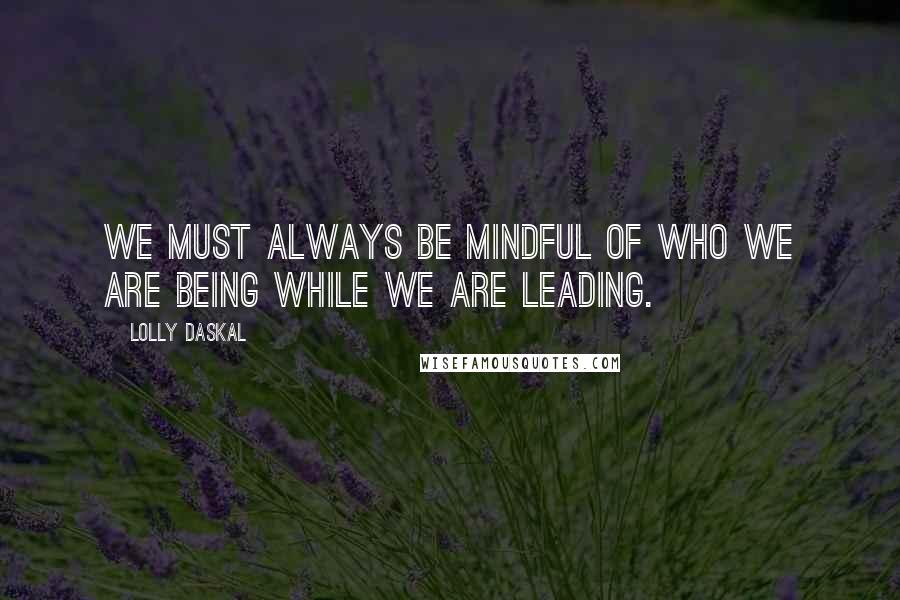 Lolly Daskal Quotes: We must always be mindful of who we are being while we are leading.