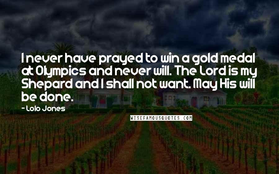 Lolo Jones Quotes: I never have prayed to win a gold medal at Olympics and never will. The Lord is my Shepard and I shall not want. May His will be done.