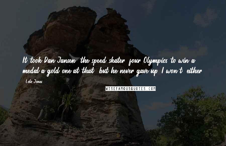 Lolo Jones Quotes: It took Dan Jansen, the speed skater, four Olympics to win a medal-a gold one at that!-but he never gave up. I won't, either.
