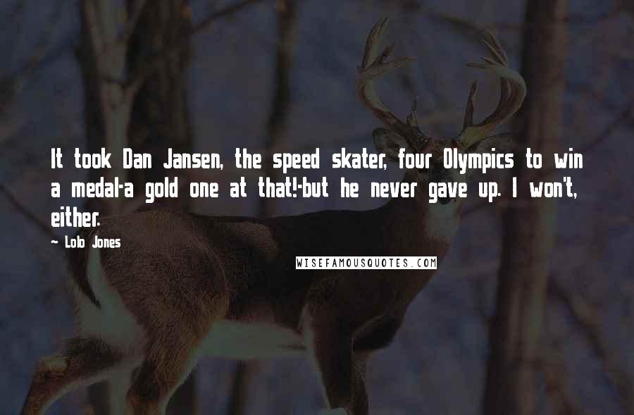 Lolo Jones Quotes: It took Dan Jansen, the speed skater, four Olympics to win a medal-a gold one at that!-but he never gave up. I won't, either.