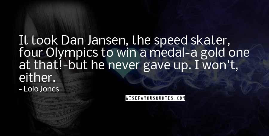 Lolo Jones Quotes: It took Dan Jansen, the speed skater, four Olympics to win a medal-a gold one at that!-but he never gave up. I won't, either.