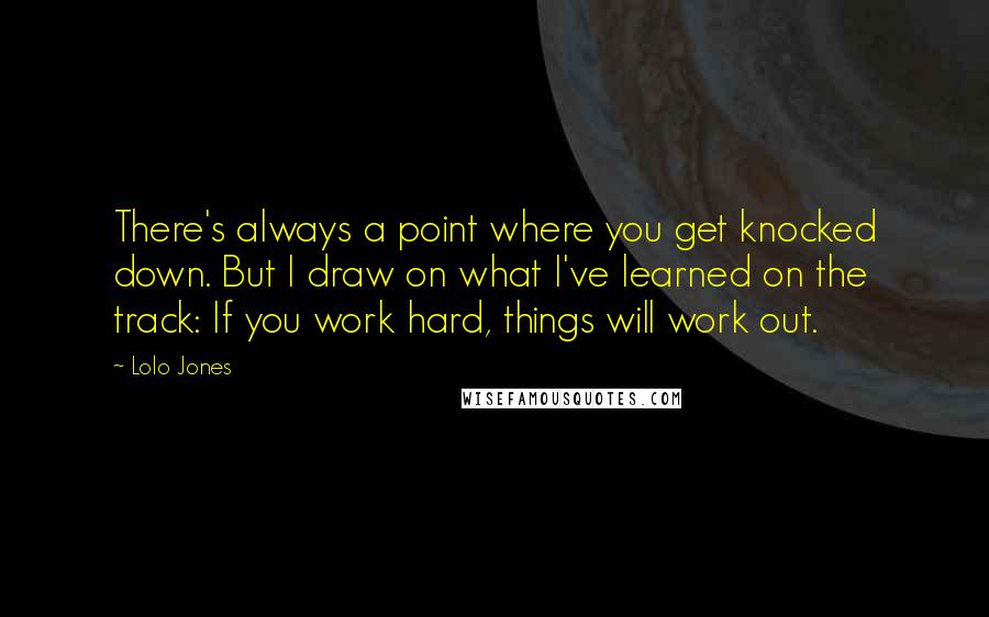 Lolo Jones Quotes: There's always a point where you get knocked down. But I draw on what I've learned on the track: If you work hard, things will work out.