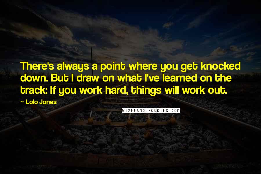 Lolo Jones Quotes: There's always a point where you get knocked down. But I draw on what I've learned on the track: If you work hard, things will work out.