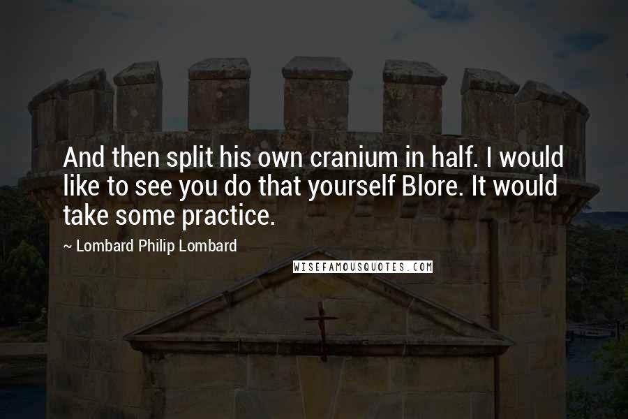 Lombard Philip Lombard Quotes: And then split his own cranium in half. I would like to see you do that yourself Blore. It would take some practice.