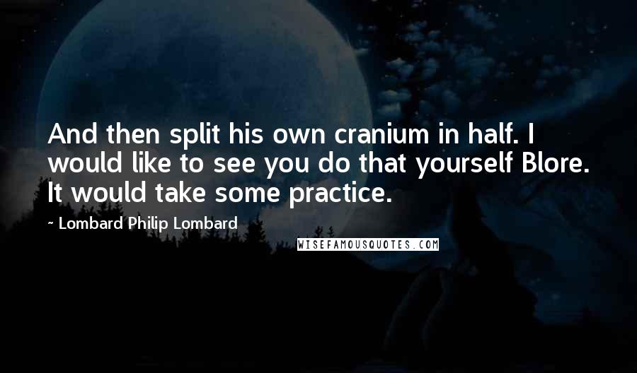 Lombard Philip Lombard Quotes: And then split his own cranium in half. I would like to see you do that yourself Blore. It would take some practice.