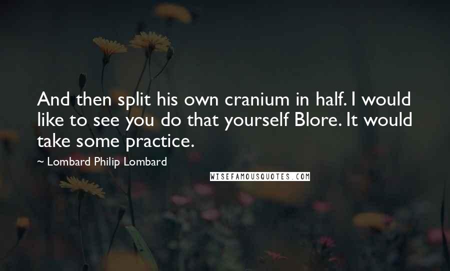 Lombard Philip Lombard Quotes: And then split his own cranium in half. I would like to see you do that yourself Blore. It would take some practice.