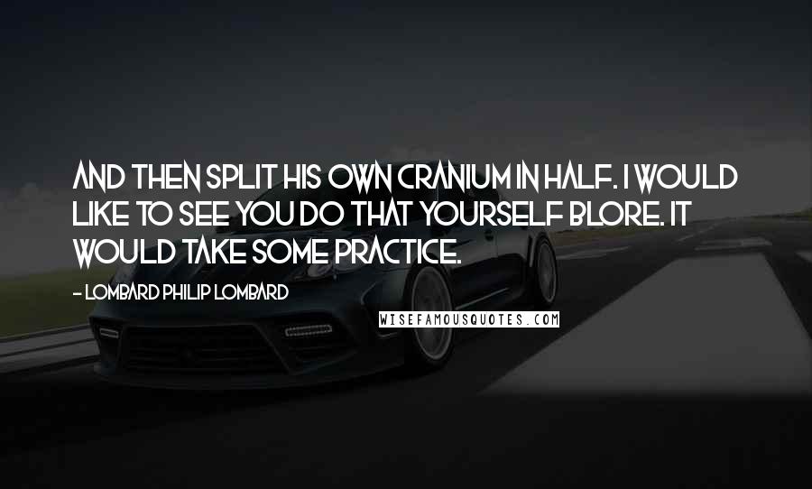 Lombard Philip Lombard Quotes: And then split his own cranium in half. I would like to see you do that yourself Blore. It would take some practice.