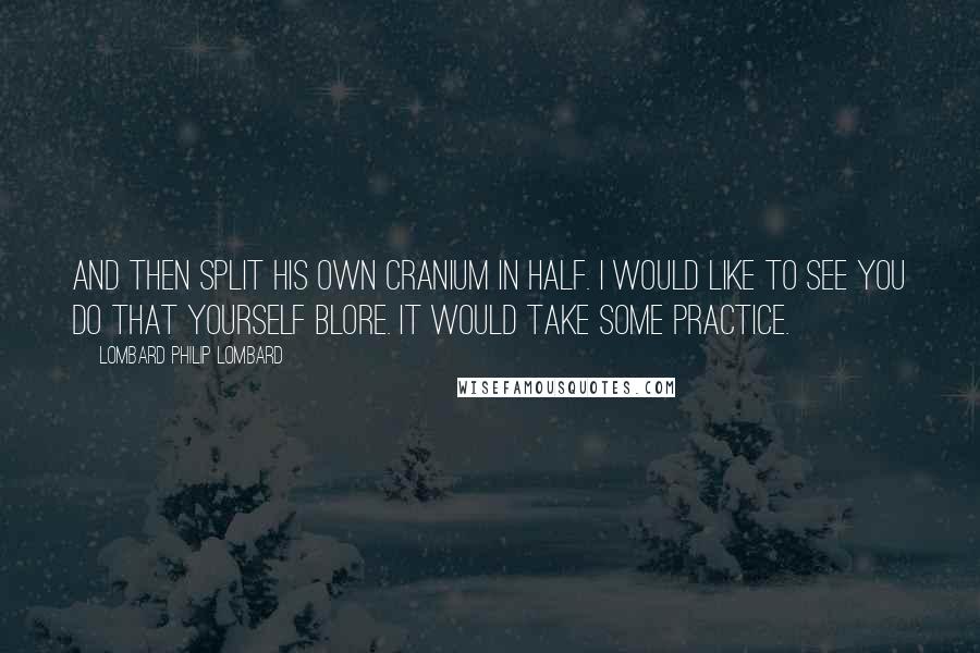 Lombard Philip Lombard Quotes: And then split his own cranium in half. I would like to see you do that yourself Blore. It would take some practice.