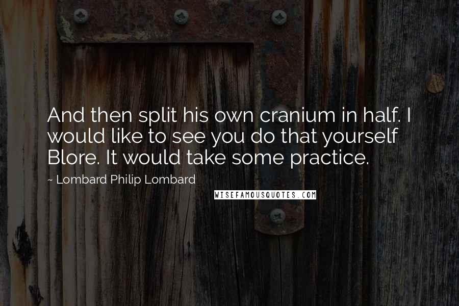 Lombard Philip Lombard Quotes: And then split his own cranium in half. I would like to see you do that yourself Blore. It would take some practice.