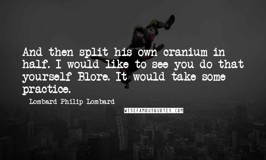 Lombard Philip Lombard Quotes: And then split his own cranium in half. I would like to see you do that yourself Blore. It would take some practice.