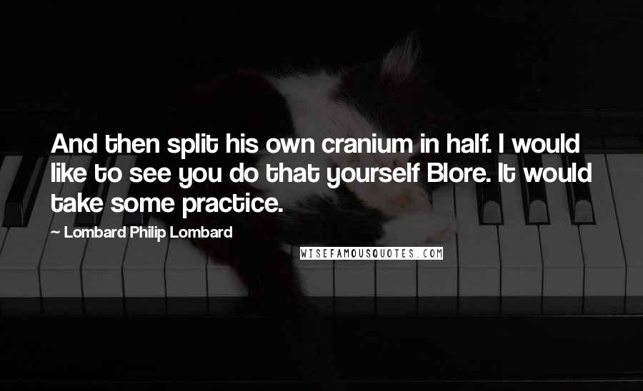 Lombard Philip Lombard Quotes: And then split his own cranium in half. I would like to see you do that yourself Blore. It would take some practice.