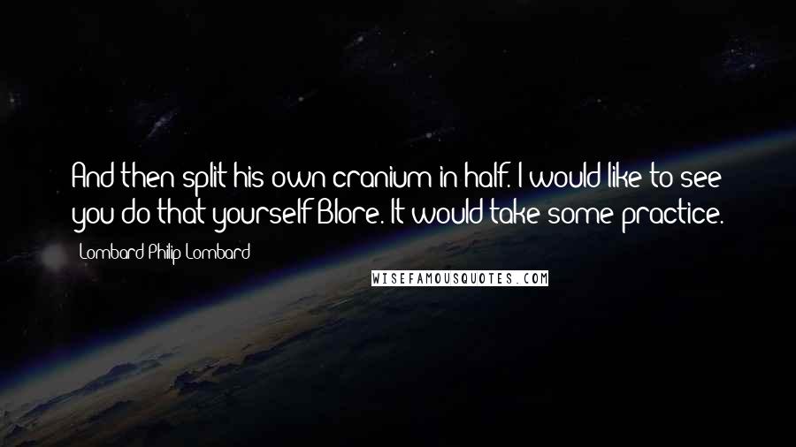 Lombard Philip Lombard Quotes: And then split his own cranium in half. I would like to see you do that yourself Blore. It would take some practice.