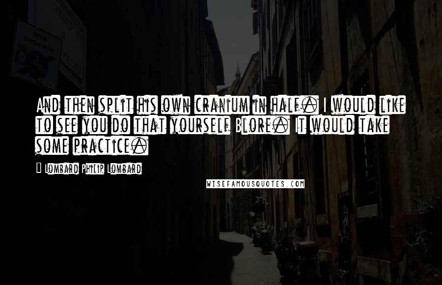 Lombard Philip Lombard Quotes: And then split his own cranium in half. I would like to see you do that yourself Blore. It would take some practice.