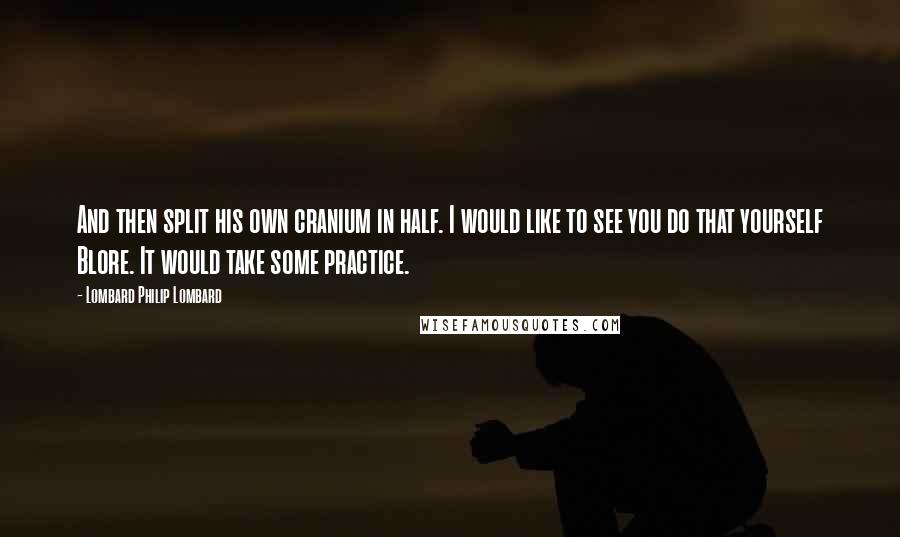 Lombard Philip Lombard Quotes: And then split his own cranium in half. I would like to see you do that yourself Blore. It would take some practice.