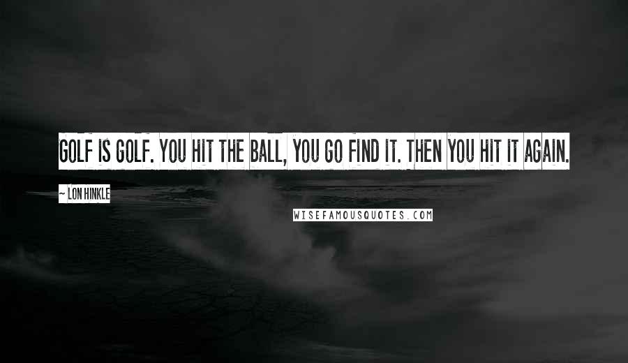 Lon Hinkle Quotes: Golf is golf. You hit the ball, you go find it. Then you hit it again.