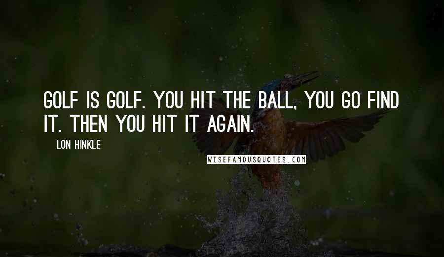 Lon Hinkle Quotes: Golf is golf. You hit the ball, you go find it. Then you hit it again.