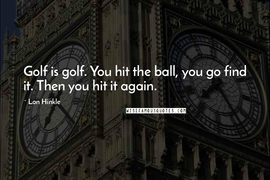 Lon Hinkle Quotes: Golf is golf. You hit the ball, you go find it. Then you hit it again.