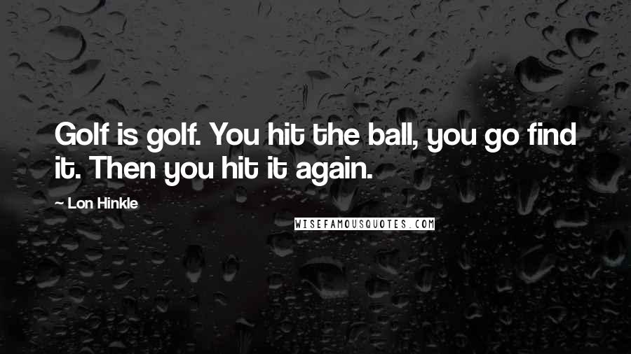 Lon Hinkle Quotes: Golf is golf. You hit the ball, you go find it. Then you hit it again.