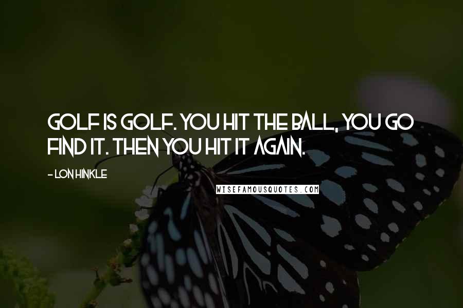 Lon Hinkle Quotes: Golf is golf. You hit the ball, you go find it. Then you hit it again.