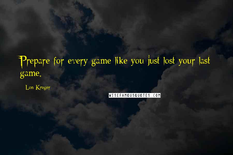 Lon Kruger Quotes: Prepare for every game like you just lost your last game.