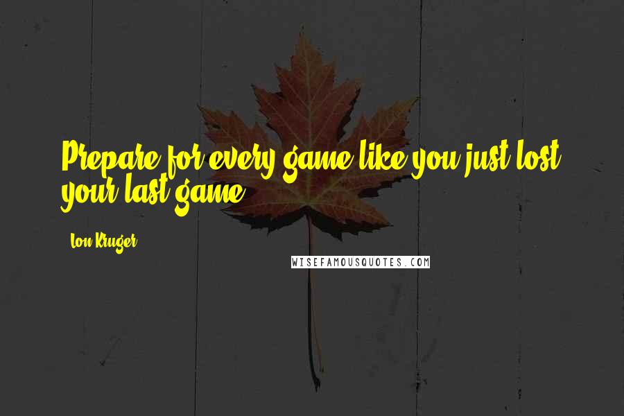 Lon Kruger Quotes: Prepare for every game like you just lost your last game.