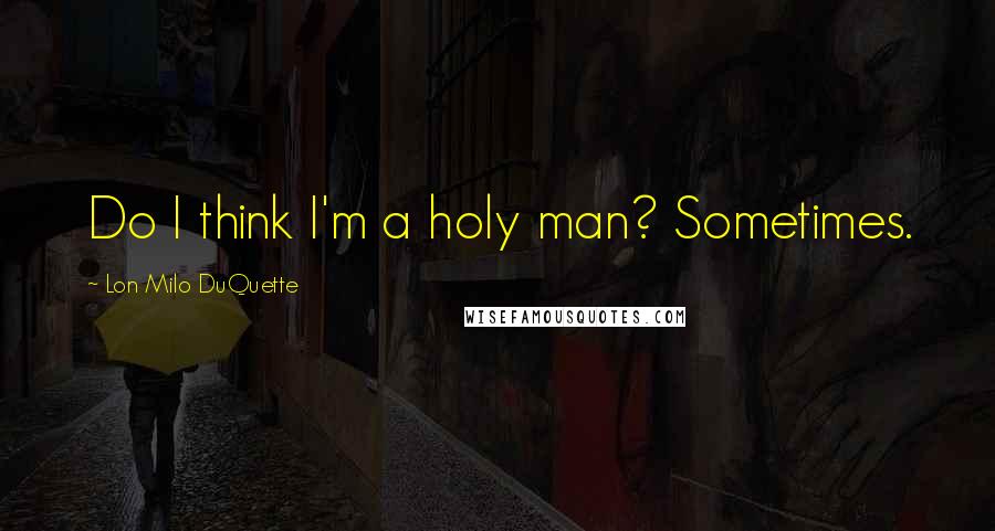 Lon Milo DuQuette Quotes: Do I think I'm a holy man? Sometimes.