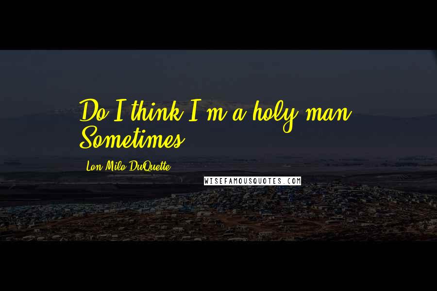 Lon Milo DuQuette Quotes: Do I think I'm a holy man? Sometimes.