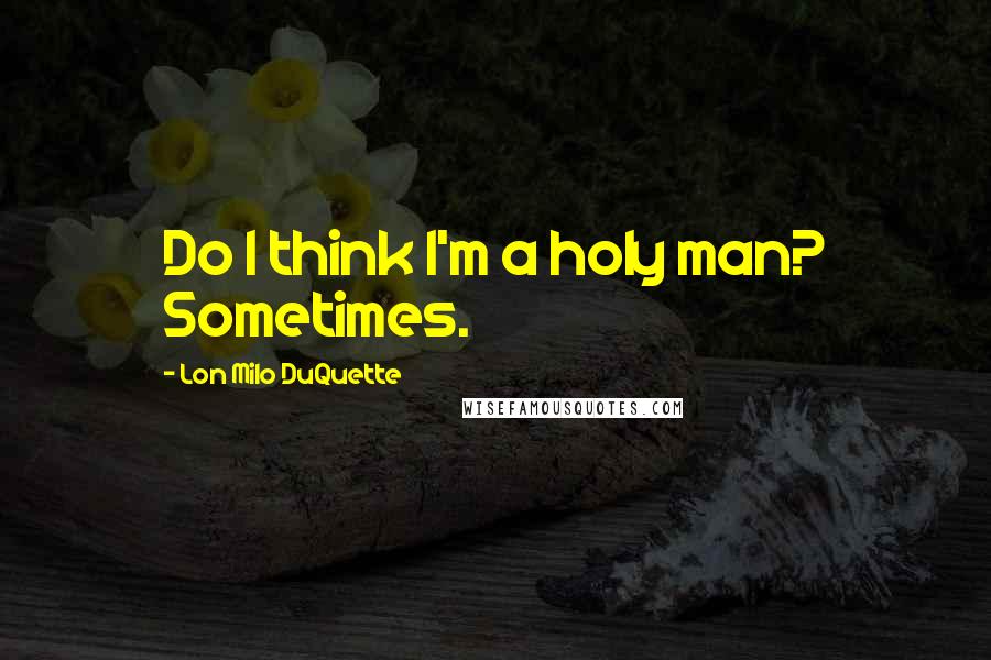 Lon Milo DuQuette Quotes: Do I think I'm a holy man? Sometimes.