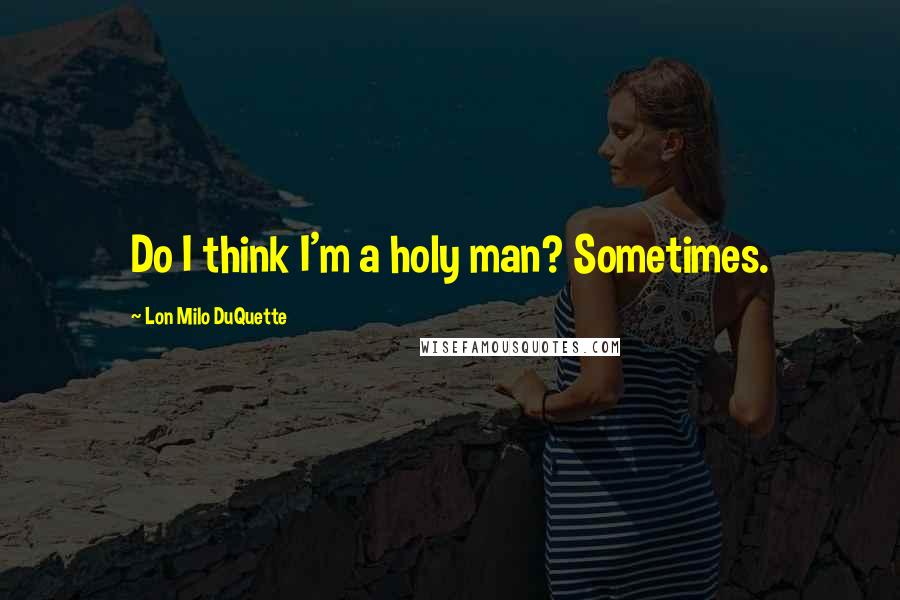 Lon Milo DuQuette Quotes: Do I think I'm a holy man? Sometimes.