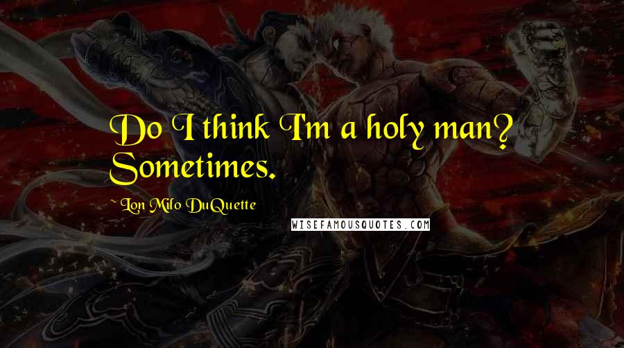 Lon Milo DuQuette Quotes: Do I think I'm a holy man? Sometimes.