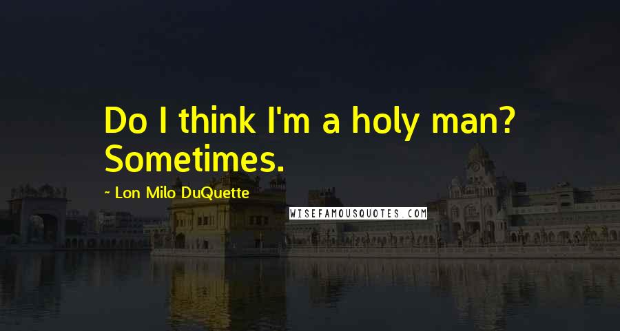 Lon Milo DuQuette Quotes: Do I think I'm a holy man? Sometimes.
