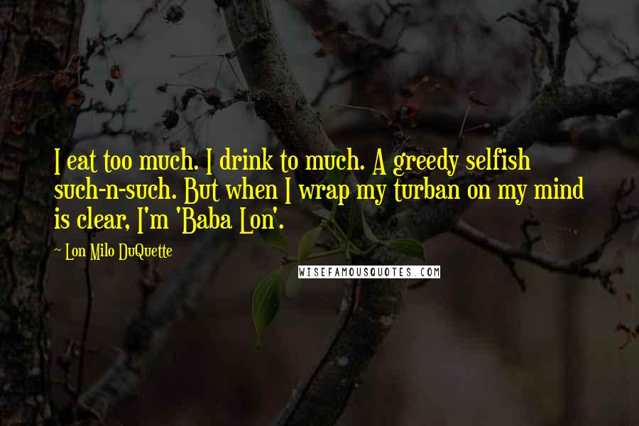 Lon Milo DuQuette Quotes: I eat too much. I drink to much. A greedy selfish such-n-such. But when I wrap my turban on my mind is clear, I'm 'Baba Lon'.