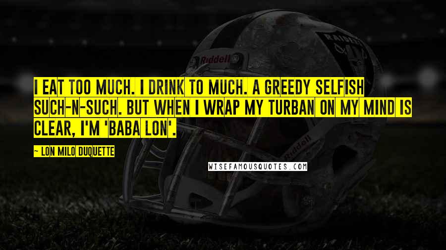 Lon Milo DuQuette Quotes: I eat too much. I drink to much. A greedy selfish such-n-such. But when I wrap my turban on my mind is clear, I'm 'Baba Lon'.