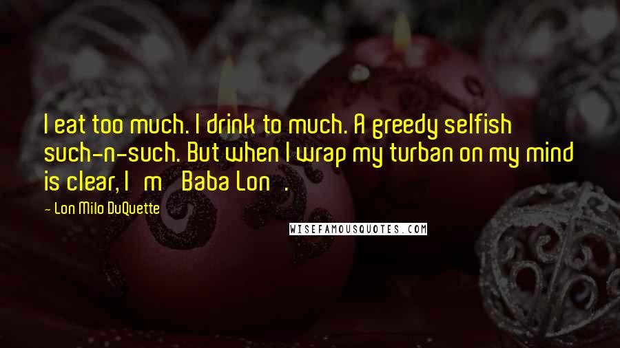 Lon Milo DuQuette Quotes: I eat too much. I drink to much. A greedy selfish such-n-such. But when I wrap my turban on my mind is clear, I'm 'Baba Lon'.