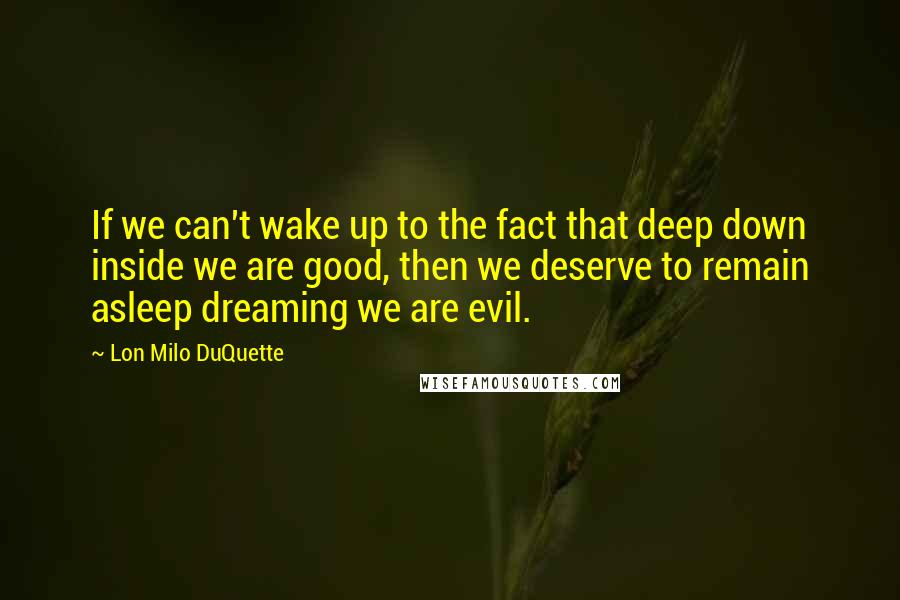 Lon Milo DuQuette Quotes: If we can't wake up to the fact that deep down inside we are good, then we deserve to remain asleep dreaming we are evil.