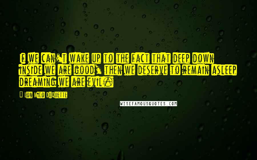 Lon Milo DuQuette Quotes: If we can't wake up to the fact that deep down inside we are good, then we deserve to remain asleep dreaming we are evil.