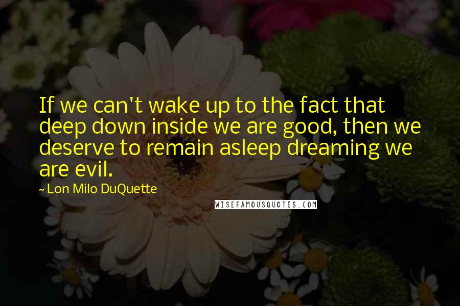 Lon Milo DuQuette Quotes: If we can't wake up to the fact that deep down inside we are good, then we deserve to remain asleep dreaming we are evil.