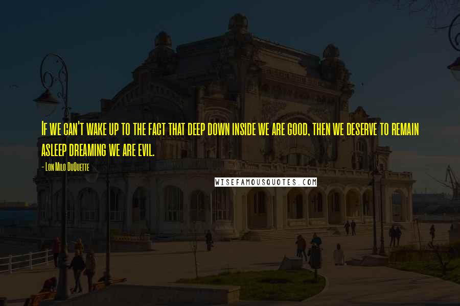 Lon Milo DuQuette Quotes: If we can't wake up to the fact that deep down inside we are good, then we deserve to remain asleep dreaming we are evil.