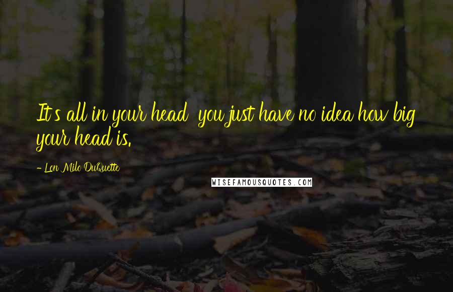 Lon Milo DuQuette Quotes: It's all in your head you just have no idea how big your head is.