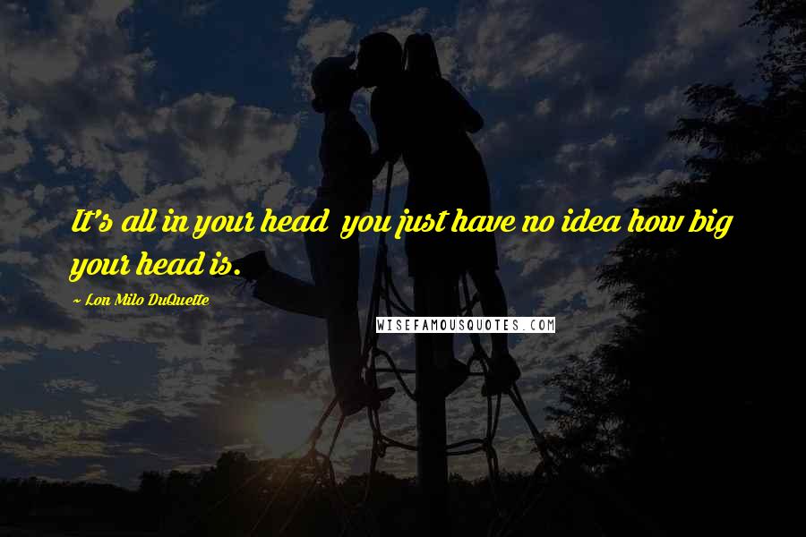 Lon Milo DuQuette Quotes: It's all in your head you just have no idea how big your head is.