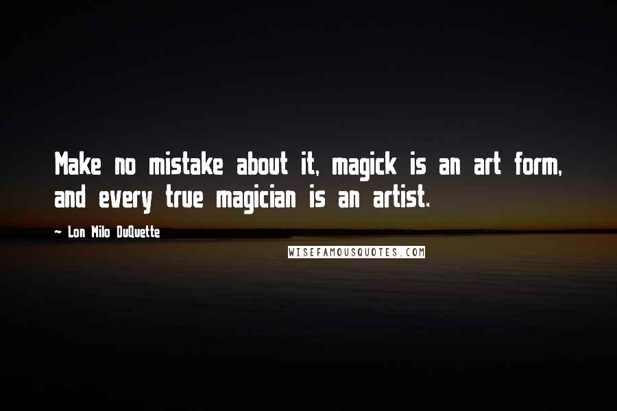 Lon Milo DuQuette Quotes: Make no mistake about it, magick is an art form, and every true magician is an artist.