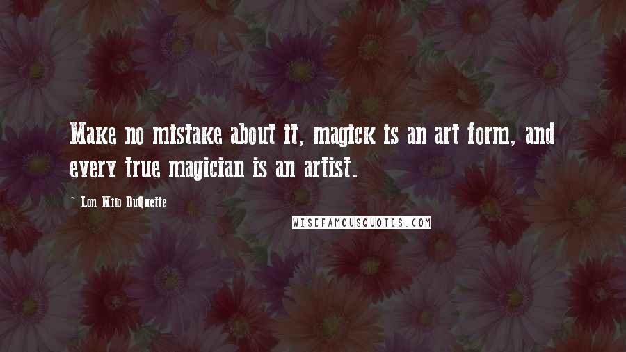 Lon Milo DuQuette Quotes: Make no mistake about it, magick is an art form, and every true magician is an artist.