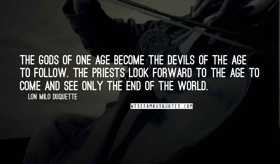 Lon Milo DuQuette Quotes: The gods of one age become the devils of the age to follow. The priests look forward to the age to come and see only the end of the world.