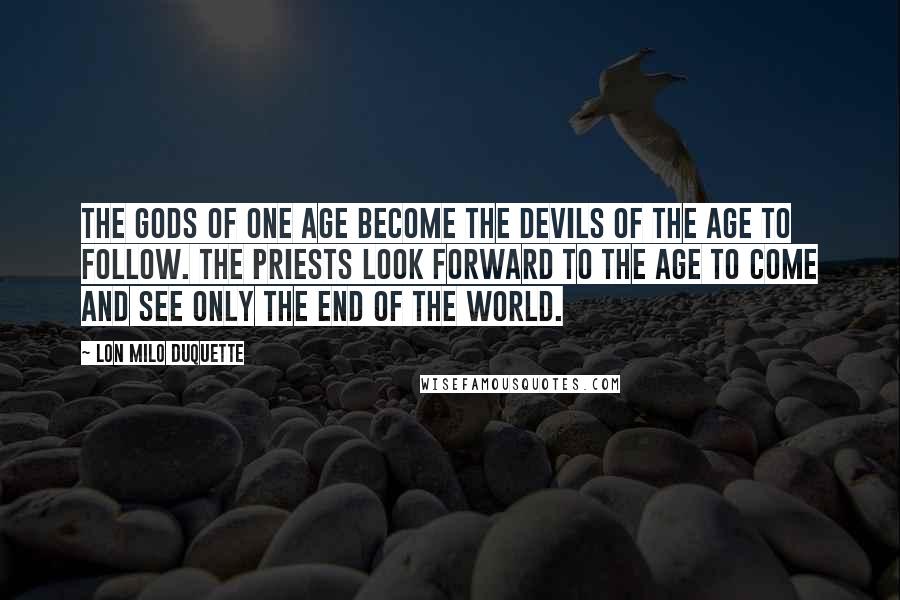 Lon Milo DuQuette Quotes: The gods of one age become the devils of the age to follow. The priests look forward to the age to come and see only the end of the world.